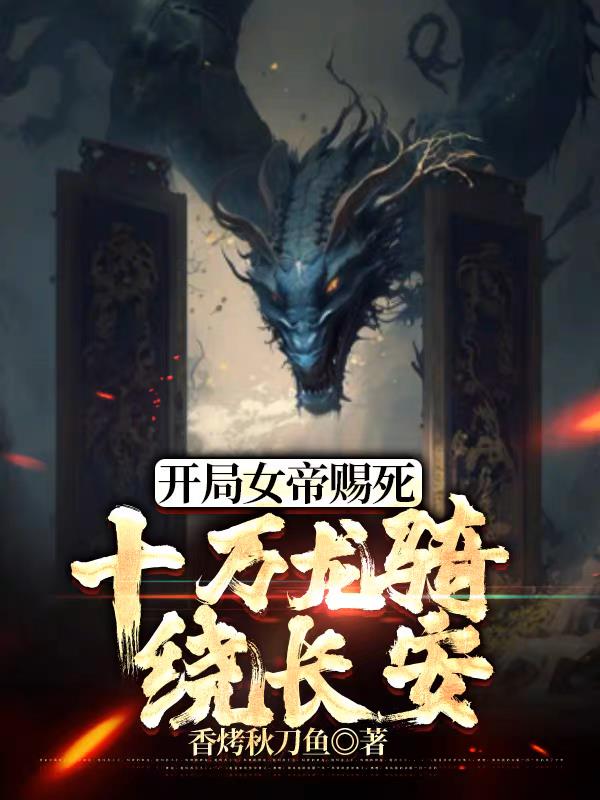 开局女帝赐死,十万龙骑绕长安 香烤秋刀鱼